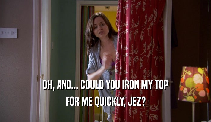 OH, AND... COULD YOU IRON MY TOP FOR ME QUICKLY, JEZ? 