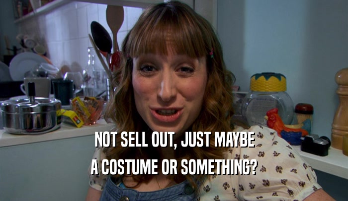 NOT SELL OUT, JUST MAYBE A COSTUME OR SOMETHING? 