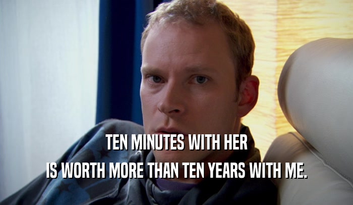 TEN MINUTES WITH HER IS WORTH MORE THAN TEN YEARS WITH ME. 