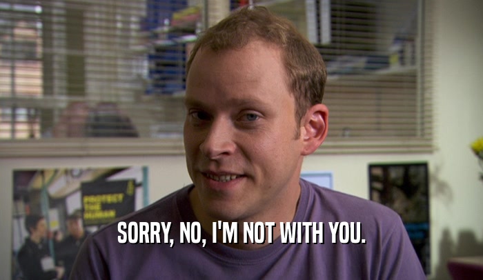 SORRY, NO, I'M NOT WITH YOU.  