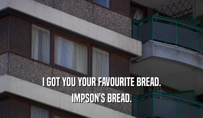 I GOT YOU YOUR FAVOURITE BREAD. IMPSON'S BREAD. 