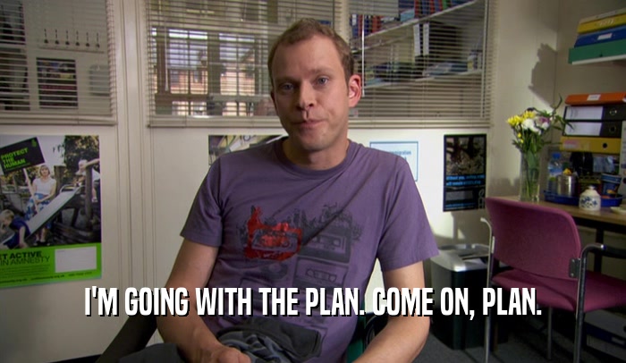 I'M GOING WITH THE PLAN. COME ON, PLAN.  