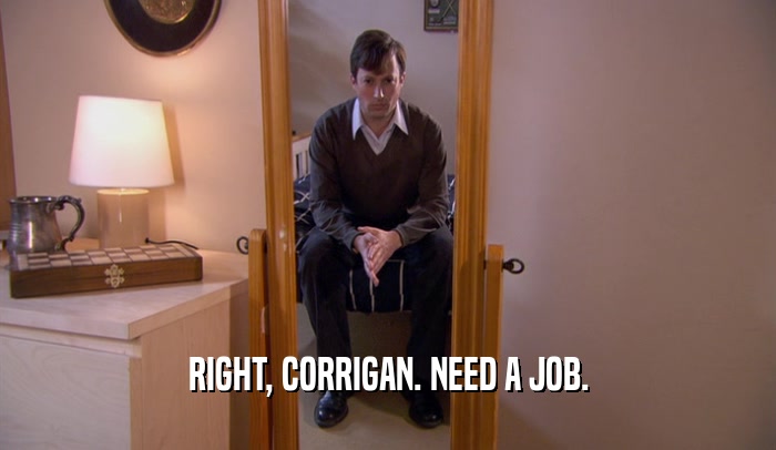 RIGHT, CORRIGAN. NEED A JOB.  
