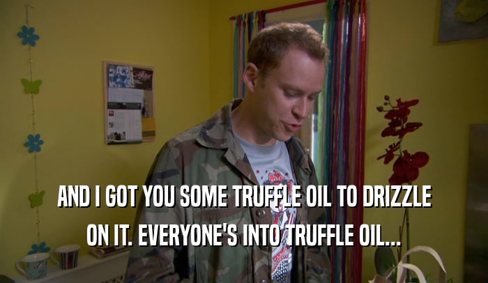 AND I GOT YOU SOME TRUFFLE OIL TO DRIZZLE ON IT. EVERYONE'S INTO TRUFFLE OIL... 
