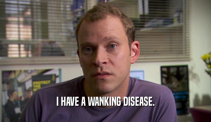 I HAVE A WANKING DISEASE.
  