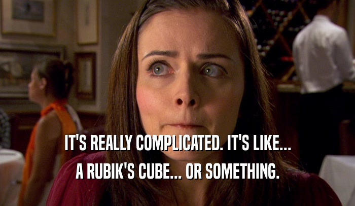 IT'S REALLY COMPLICATED. IT'S LIKE...
 A RUBIK'S CUBE... OR SOMETHING.
 
