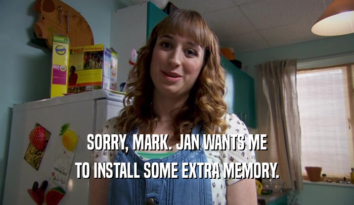 SORRY, MARK. JAN WANTS ME TO INSTALL SOME EXTRA MEMORY. 