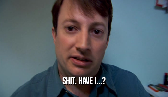 SHIT. HAVE I...?  