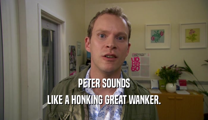 PETER SOUNDS LIKE A HONKING GREAT WANKER. 