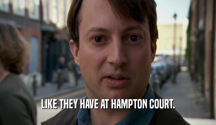 LIKE THEY HAVE AT HAMPTON COURT.  