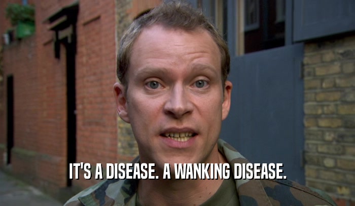 IT'S A DISEASE. A WANKING DISEASE.  
