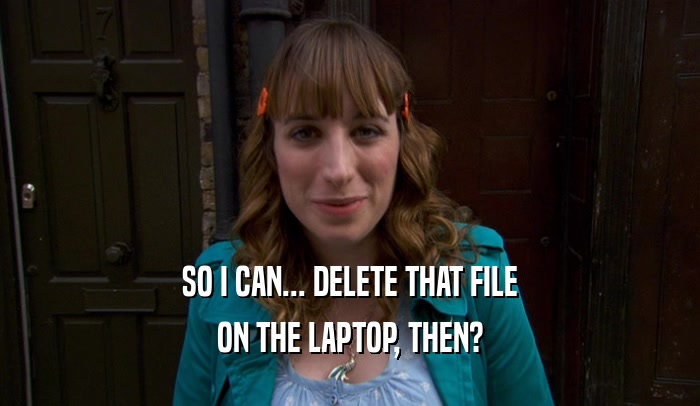 SO I CAN... DELETE THAT FILE ON THE LAPTOP, THEN? 