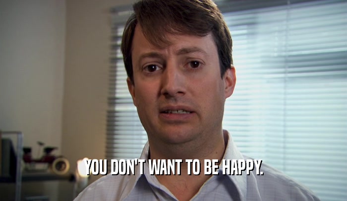 YOU DON'T WANT TO BE HAPPY.
  