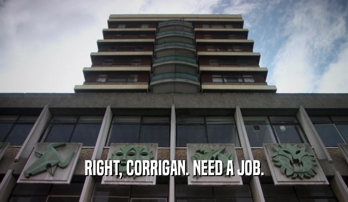 RIGHT, CORRIGAN. NEED A JOB.  
