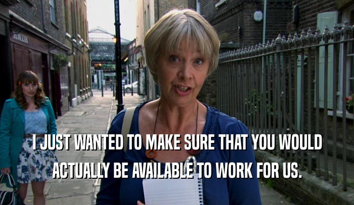 I JUST WANTED TO MAKE SURE THAT YOU WOULD ACTUALLY BE AVAILABLE TO WORK FOR US. 