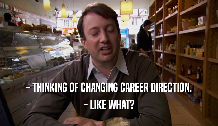 - THINKING OF CHANGING CAREER DIRECTION. - LIKE WHAT? 