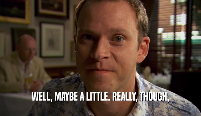 WELL, MAYBE A LITTLE. REALLY, THOUGH,  