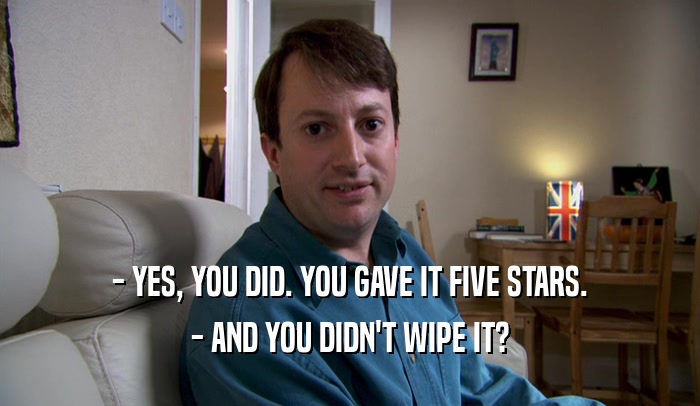 - YES, YOU DID. YOU GAVE IT FIVE STARS. - AND YOU DIDN'T WIPE IT? 