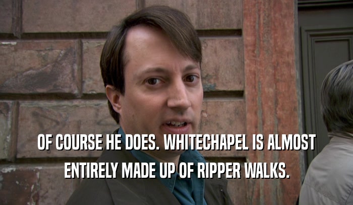 OF COURSE HE DOES. WHITECHAPEL IS ALMOST ENTIRELY MADE UP OF RIPPER WALKS. 