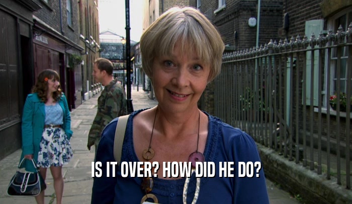 IS IT OVER? HOW DID HE DO?  