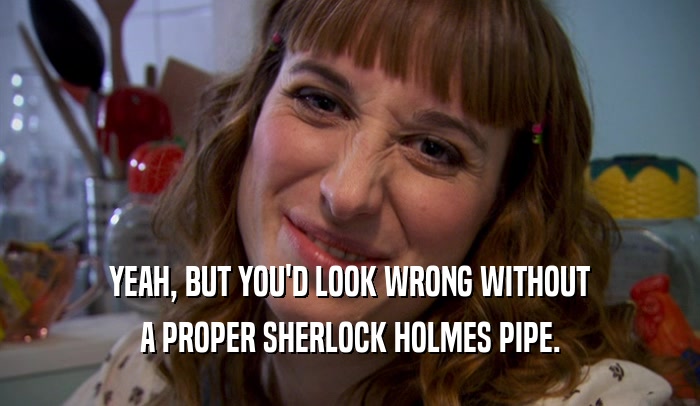 YEAH, BUT YOU'D LOOK WRONG WITHOUT
 A PROPER SHERLOCK HOLMES PIPE.
 