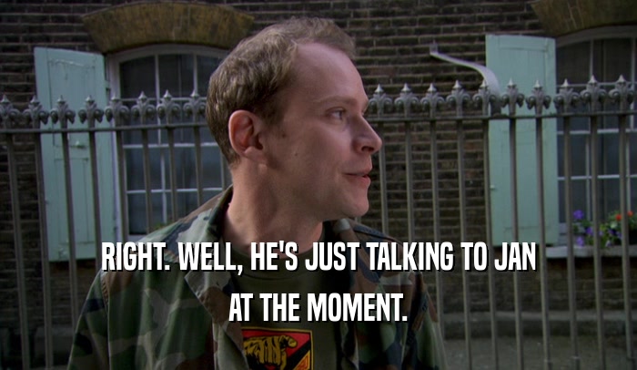 RIGHT. WELL, HE'S JUST TALKING TO JAN AT THE MOMENT. 