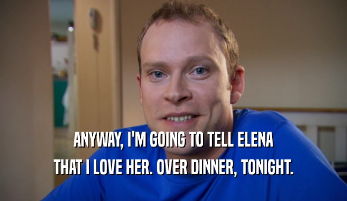 ANYWAY, I'M GOING TO TELL ELENA THAT I LOVE HER. OVER DINNER, TONIGHT. 