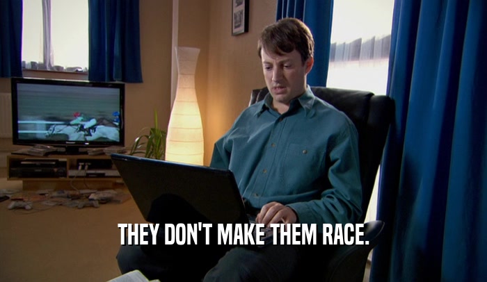 THEY DON'T MAKE THEM RACE.  