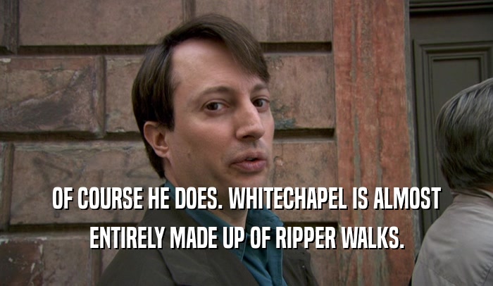 OF COURSE HE DOES. WHITECHAPEL IS ALMOST ENTIRELY MADE UP OF RIPPER WALKS. 
