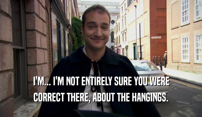 I'M... I'M NOT ENTIRELY SURE YOU WERE CORRECT THERE, ABOUT THE HANGINGS. 