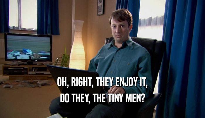 OH, RIGHT, THEY ENJOY IT, DO THEY, THE TINY MEN? 