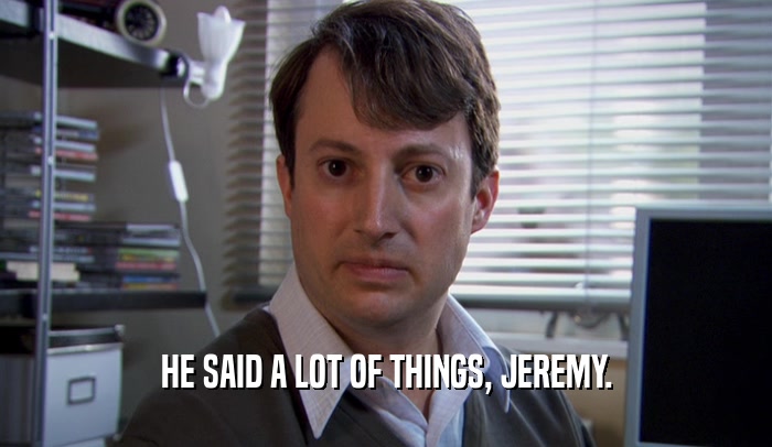 HE SAID A LOT OF THINGS, JEREMY.  