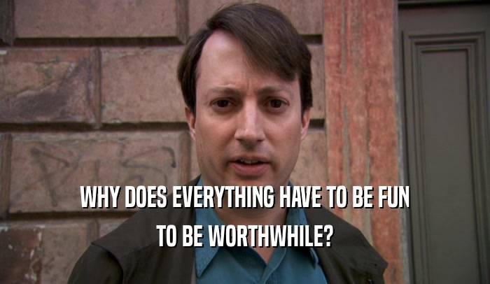 WHY DOES EVERYTHING HAVE TO BE FUN TO BE WORTHWHILE? 