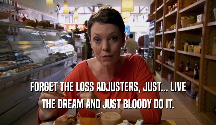 FORGET THE LOSS ADJUSTERS, JUST... LIVE THE DREAM AND JUST BLOODY DO IT. 