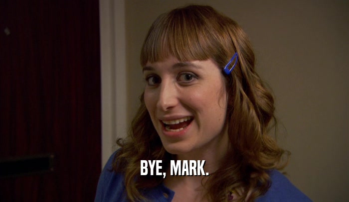 BYE, MARK.
  