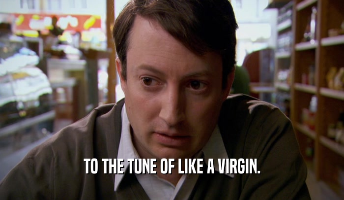 TO THE TUNE OF LIKE A VIRGIN.  