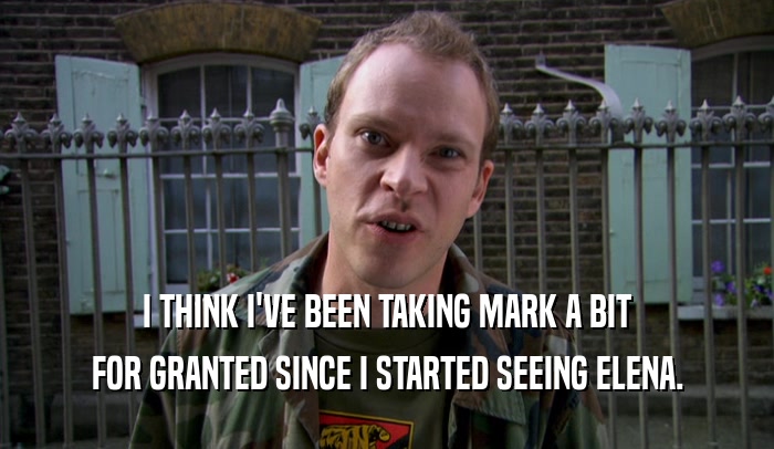 I THINK I'VE BEEN TAKING MARK A BIT FOR GRANTED SINCE I STARTED SEEING ELENA. 
