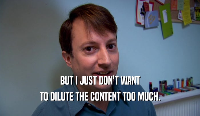 BUT I JUST DON'T WANT TO DILUTE THE CONTENT TOO MUCH. 