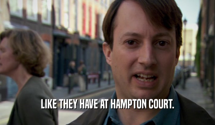 LIKE THEY HAVE AT HAMPTON COURT.  