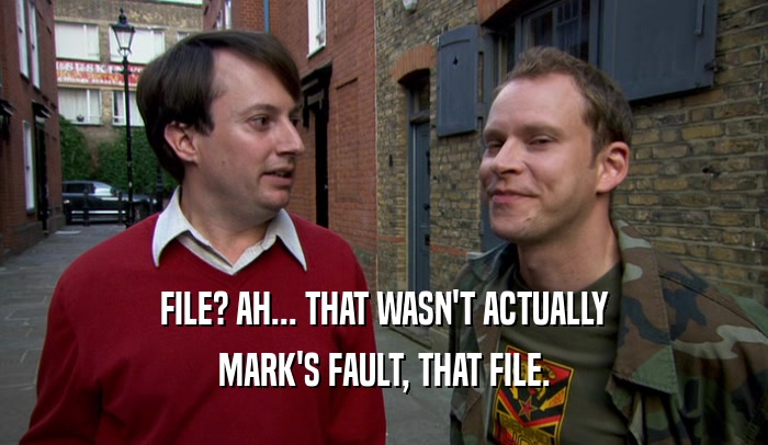 FILE? AH... THAT WASN'T ACTUALLY
 MARK'S FAULT, THAT FILE.
 