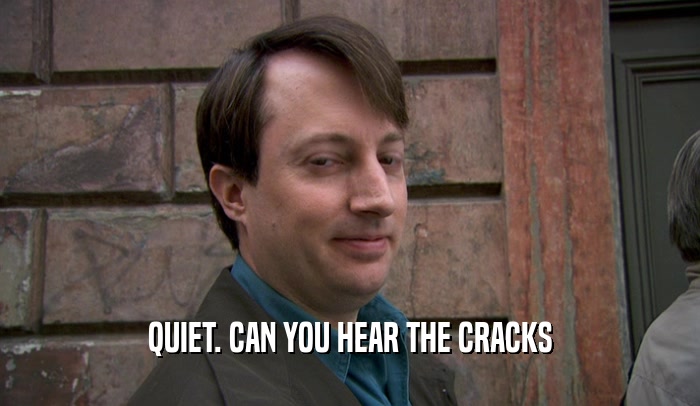 QUIET. CAN YOU HEAR THE CRACKS  