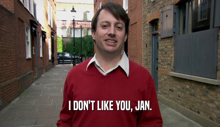 I DON'T LIKE YOU, JAN.  