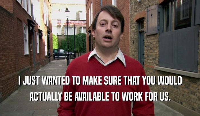 I JUST WANTED TO MAKE SURE THAT YOU WOULD ACTUALLY BE AVAILABLE TO WORK FOR US. 