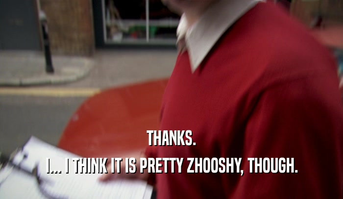 THANKS. I... I THINK IT IS PRETTY ZHOOSHY, THOUGH. 