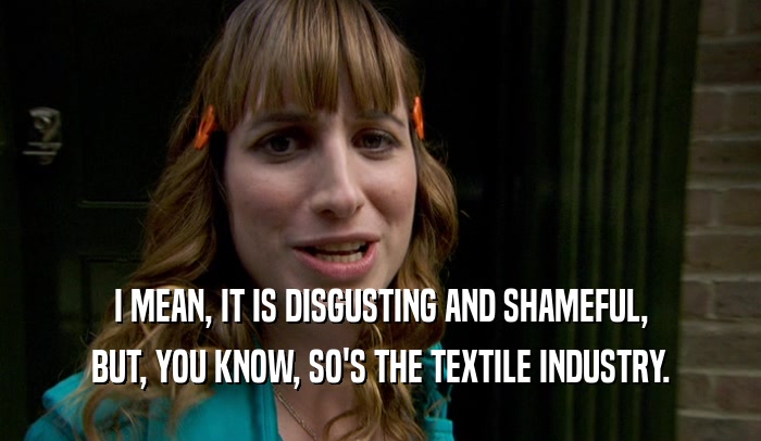 I MEAN, IT IS DISGUSTING AND SHAMEFUL, BUT, YOU KNOW, SO'S THE TEXTILE INDUSTRY. 