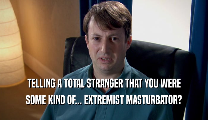 TELLING A TOTAL STRANGER THAT YOU WERE SOME KIND OF... EXTREMIST MASTURBATOR? 
