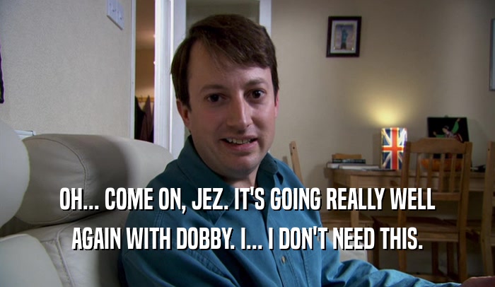 OH... COME ON, JEZ. IT'S GOING REALLY WELL AGAIN WITH DOBBY. I... I DON'T NEED THIS. 