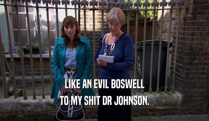 LIKE AN EVIL BOSWELL TO MY SHIT DR JOHNSON. 