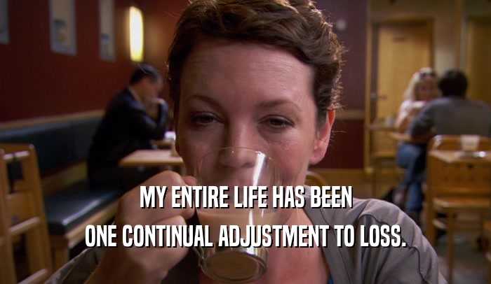MY ENTIRE LIFE HAS BEEN ONE CONTINUAL ADJUSTMENT TO LOSS. 