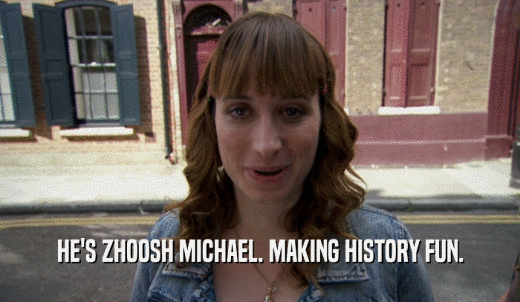 HE'S ZHOOSH MICHAEL. MAKING HISTORY FUN.  